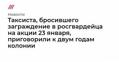 Александр Бастрыкин - Таксиста, бросившего заграждение в росгвардейца на акции 23 января, приговорили к двум годам колонии - tvrain.ru - Санкт-Петербург