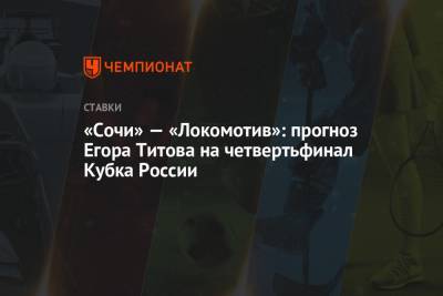 Егор Титов - «Сочи» — «Локомотив»: прогноз Егора Титова на четвертьфинал Кубка России - championat.com - Сочи