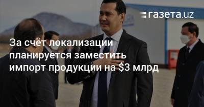 Сардор Умурзаков - За счёт локализации планируется заместить импорт продукции на $3 млрд - gazeta.uz - Узбекистан