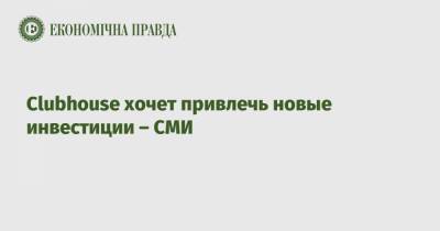 Clubhouse хочет привлечь новые инвестиции – СМИ - epravda.com.ua