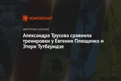 Этери Тутберидзе - Александра Трусова - Александра Трусова сравнила тренировки у Евгения Плющенко и Этери Тутберидзе - championat.com