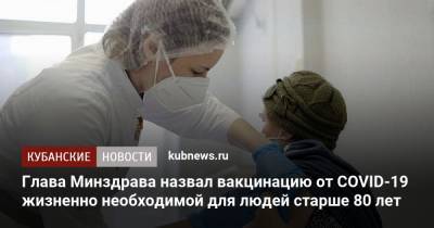 Анна Минькова - Михаил Мурашко - Глава Минздрава назвал вакцинацию от COVID-19 жизненно необходимой для людей старше 80 лет - kubnews.ru - Краснодарский край