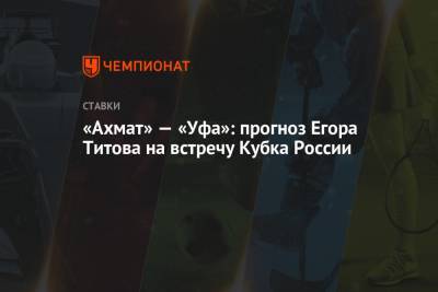 Рашид Рахимов - Егор Титов - «Ахмат» — «Уфа»: прогноз Егора Титова на встречу Кубка России - championat.com - Уфа
