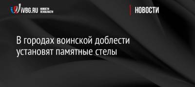 В городах воинской доблести установят памятные стелы - ivbg.ru - Ленинградская обл. - район Тосненский - район Кингисеппский - район Ломоносовский