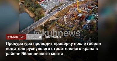 Прокуратура проводит проверку после гибели водителя рухнувшего строительного крана в районе Яблоновского моста - kubnews.ru - Краснодарский край - Краснодар