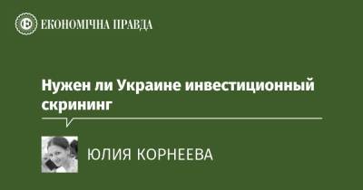 Нужен ли Украине инвестиционный скрининг - epravda.com.ua