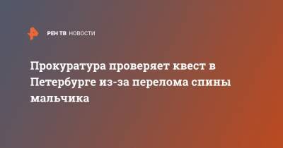 Прокуратура проверяет квест в Петербурге из-за перелома спины мальчика - ren.tv - Санкт-Петербург