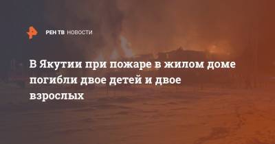 В Якутии при пожаре в жилом доме погибли двое детей и двое взрослых - ren.tv - Иркутская обл. - респ. Саха