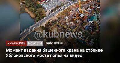 Момент падения башенного крана на стройке Яблоновского моста попал на видео - kubnews.ru - Краснодарский край - Краснодар - Следственный Комитет