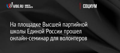 На площадке Высшей партийной школы Единой России прошел онлайн-семинар для волонтеров - ivbg.ru - Москва - Краснодарский край - Московская обл.