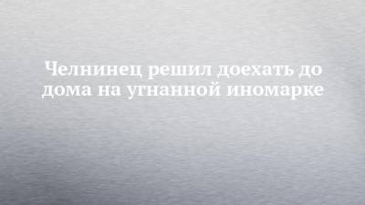 Челнинец решил доехать до дома на угнанной иномарке - chelny-izvest.ru - респ. Татарстан
