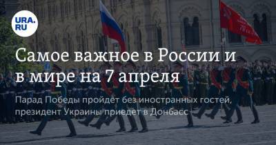 Владимир Зеленский - Владимир Путин - Дмитрий Песков - Самое важное в России и в мире на 7 апреля. Парад Победы пройдет без иностранных гостей, президент Украины приедет в Донбасс - ura.news - Москва