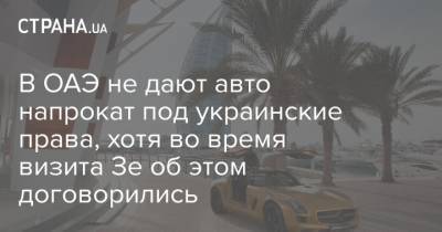 В ОАЭ не дают авто напрокат под украинские права, хотя во время визита Зе об этом договорились - strana.ua - Эмираты