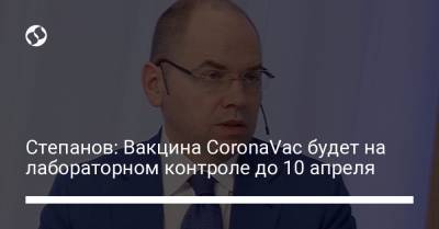 Максим Степанов - Степанов: Вакцина CoronaVac будет на лабораторном контроле до 10 апреля - liga.net