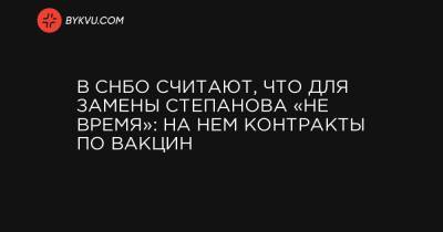 Алексей Данилов - Максим Степанов - В СНБО считают, что для замены Степанова «не время»: на нем контракты по вакцин - bykvu.com