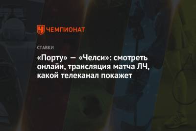 «Порту» — «Челси»: смотреть онлайн, трансляция матча ЛЧ, какой телеканал покажет - championat.com - Испания