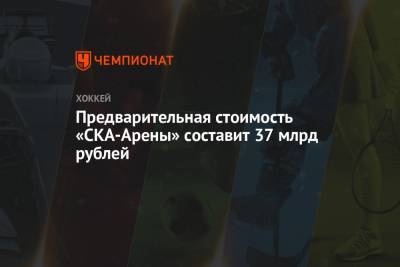 Предварительная стоимость «СКА-Арены» составит 37 млрд рублей - championat.com - р-н. Московский