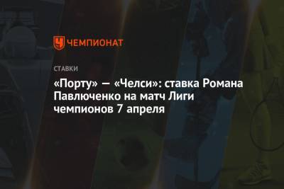 Роман Павлюченко - «Порту» — «Челси»: ставка Романа Павлюченко на матч Лиги чемпионов 7 апреля - championat.com - Лондон