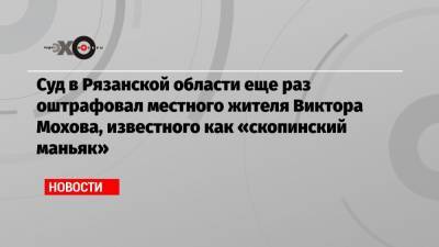 Ксения Собчак - Виктор Мохов - Суд в Рязанской области еще раз оштрафовал местного жителя Виктора Мохова, известного как «скопинский маньяк» - echo.msk.ru - Рязанская обл.