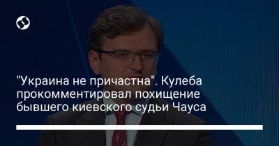 Дмитрий Кулеба - "Украина не причастна". Кулеба прокомментировал похищение бывшего киевского судьи Чауса - liga.net - Молдавия