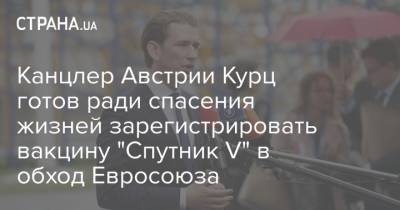 Себастьян Курц - Канцлер Австрии Курц готов ради спасения жизней зарегистрировать вакцину "Спутник V" в обход Евросоюза - strana.ua - Австрия - Англия - Венгрия - Сербия