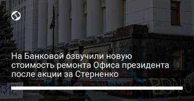 На Банковой озвучили новую стоимость ремонта Офиса президента после акции за Стерненко - liga.net - Киев