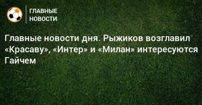 Луис Адриано - Главные новости дня. Рыжиков возглавил «Красаву», «Интер» и «Милан» интересуются Гайчем - bombardir.ru - Сочи