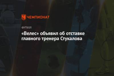 Рашид Рахимов - «Велес» объявил об отставке главного тренера Стукалова - championat.com - Уфа - Нижний Новгород