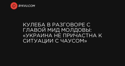 Николай Чаус - Кулеба в разговоре с главой МИД Молдовы: «Украина не причастна к ситуации с Чаусом» - bykvu.com - Молдавия