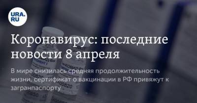 Коронавирус: последние новости 8 апреля. В мире снизилась средняя продолжительность жизни, сертификат о вакцинации в РФ привяжут к загранпаспорту - koronavirus.center - Россия - Китай - Франция - Бразилия - Ухань