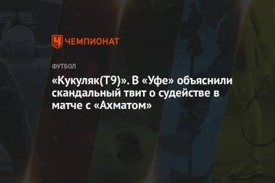 Евгений Кукуляк - «Кукуляк(Т9)». В «Уфе» объяснили скандальный твит о судействе в матче с «Ахматом» - championat.com - Уфа