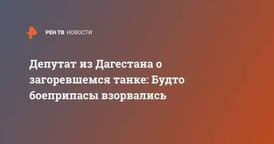 Депутат из Дагестана о загоревшемся танке: Будто боеприпасы взорвались - ren.tv - респ. Дагестан - Буйнакск