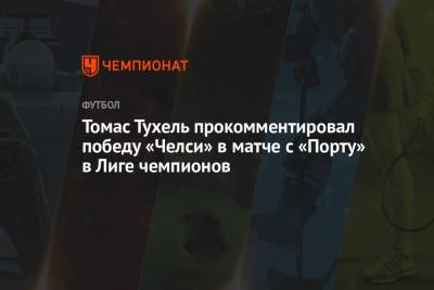 Томас Тухель - Рамон Санчес Писхуан - Томас Тухель прокомментировал победу «Челси» в матче с «Порту» в Лиге чемпионов - championat.com - Испания