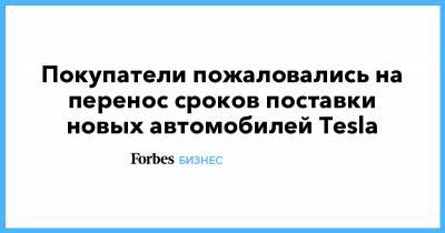 Илон Маск - Покупатели пожаловались на перенос сроков поставки новых автомобилей Tesla - forbes.ru