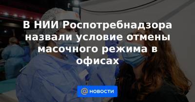 В НИИ Роспотребнадзора назвали условие отмены масочного режима в офисах - news.mail.ru