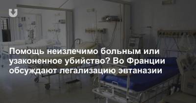 Во Франции - Помощь неизлечимо больным или узаконенное убийство? Во Франции обсуждают легализацию эвтаназии - news.tut.by - Швейцария - Бельгия - Испания - Голландия - Люксембург