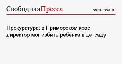 Прокуратура: в Приморском крае директор мог избить ребенка в детсаду - svpressa.ru - Санкт-Петербург - Приморье край - Артем