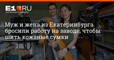 Муж и жена из Екатеринбурга бросили работу на заводе, чтобы шить кожаные сумки - e1.ru - Екатеринбург