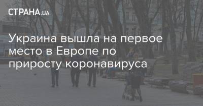 Украина вышла на первое место в Европе по приросту коронавируса - strana.ua - Украина - Европа