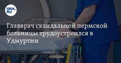 Главврач скандальной пермской больницы трудоустроился в Удмуртии - ura.news - Пермь - респ. Удмуртия - Пермский край - Ижевск