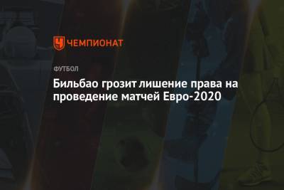 Бильбао грозит лишение права на проведение матчей Евро-2020 - championat.com - Испания
