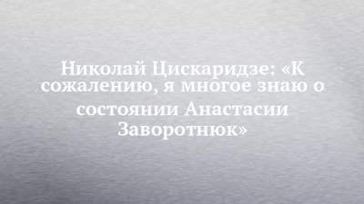 Анастасия Заворотнюк - Николай Цискаридзе - Николай Цискаридзе: «К сожалению, я многое знаю о состоянии Анастасии Заворотнюк» - chelny-izvest.ru