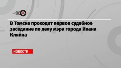 Иван Кляйн - В Томске проходит первое судебное заседание по делу мэра города Ивана Кляйна - echo.msk.ru - Томск