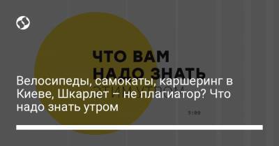 Велосипеды, самокаты, каршеринг в Киеве, Шкарлет – не плагиатор? Что надо знать утром - liga.net - місто Киев