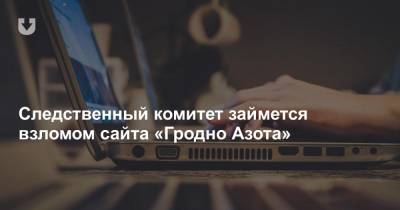 Следственный комитет займется взломом сайта «Гродно Азота» - news.tut.by - Следственный Комитет