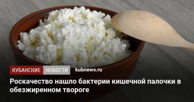 Роскачество нашло бактерии кишечной палочки в обезжиренном твороге - kubnews.ru