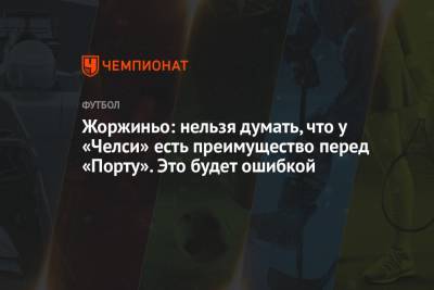 Жоржиньо: нельзя думать, что у «Челси» есть преимущество перед «Порту». Это будет ошибкой - championat.com