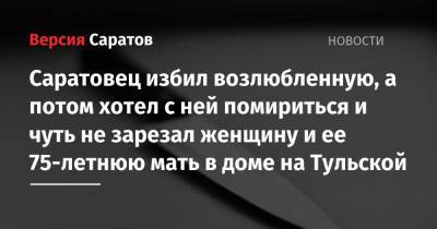 Саратовец избил возлюбленную, а потом хотел с ней помириться и чуть не зарезал женщину и ее 75-летнюю мать в доме на Тульской - nversia.ru - Саратов