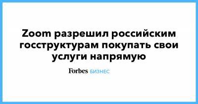 Zoom разрешил российским госструктурам покупать свои услуги напрямую - forbes.ru