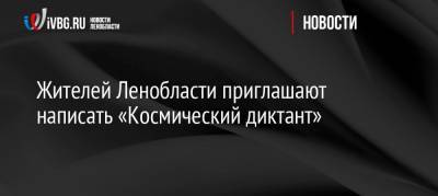 Юрий Гагарин - Жителей Ленобласти приглашают написать «Космический диктант» - ivbg.ru - Украина - Ленинградская обл.
